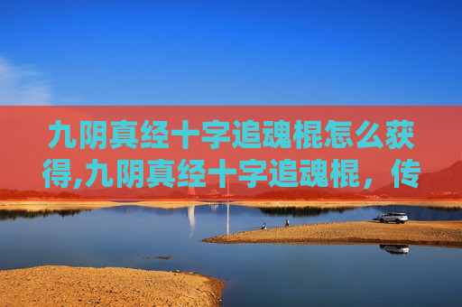 九阴真经十字追魂棍怎么获得,九阴真经十字追魂棍，传统武术中的绝技与现代传承