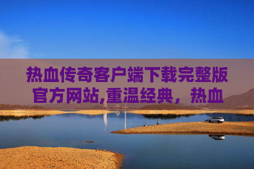 热血传奇客户端下载完整版官方网站,重温经典,热血传奇客户端下载完整版官方 热血传奇客户端下载完整版官方网站,重温经典,热血传奇客户端下载完整版官方