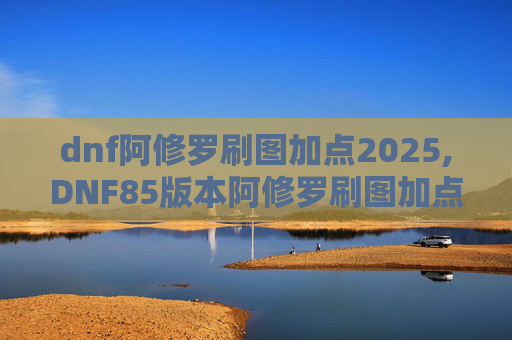 dnf阿修罗刷图加点2025,DNF85版本阿修罗刷图加点指南