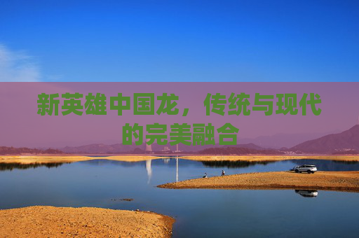 新英雄中国龙，传统与现代的完美融合
