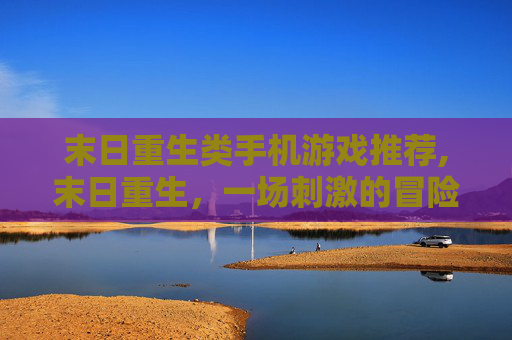 末日重生类手机游戏推荐,末日重生,一场刺激的冒险之旅 末日重生类手机游戏推荐,末日重生,一场刺激的冒险之旅