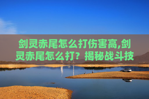 剑灵赤尾怎么打伤害高,剑灵赤尾怎么打？揭秘战斗技巧与策略