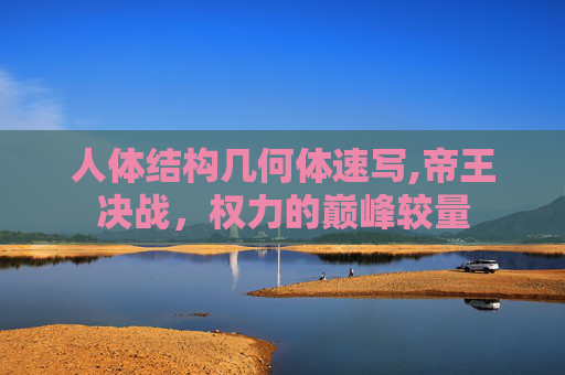 人体结构几何体速写,帝王决战，权力的巅峰较量
