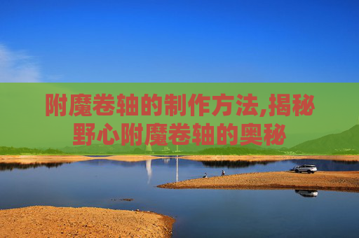 附魔卷轴的制作方法,揭秘野心附魔卷轴的奥秘