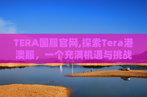 TERA国服官网,探索Tera港澳服，一个充满机遇与挑战的虚拟世界