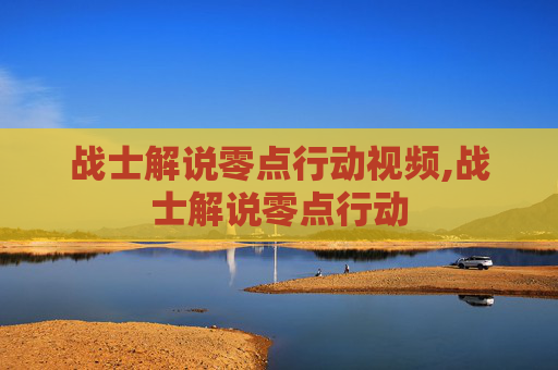 战士解说零点行动视频,战士解说零点行动