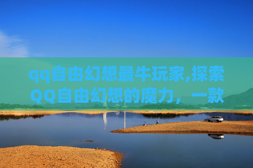qq自由幻想最牛玩家,探索QQ自由幻想的魔力，一款游戏的魅力与挑战