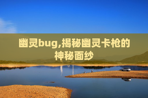 幽灵bug,揭秘幽灵卡枪的神秘面纱
