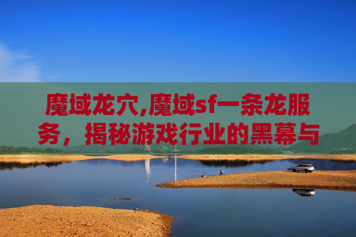 魔域龙穴,魔域sf一条龙服务，揭秘游戏行业的黑幕与真相