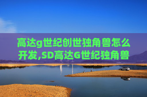 高达g世纪创世独角兽怎么开发,SD高达G世纪独角兽,创造与奇迹的结晶 高达g世纪创世独角兽怎么开发,SD高达G世纪独角兽,创造与奇迹的结晶