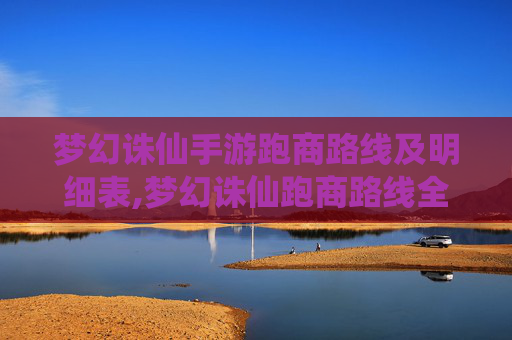 梦幻诛仙手游跑商路线及明细表,梦幻诛仙跑商路线全攻略