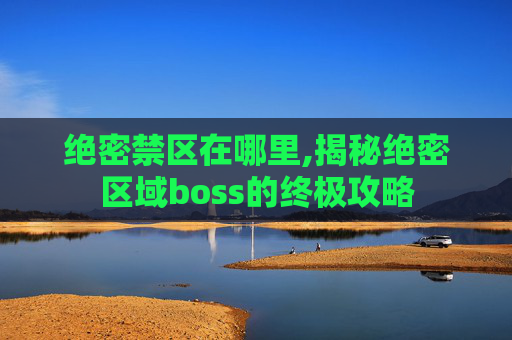绝密禁区在哪里,揭秘绝密区域boss的终极攻略