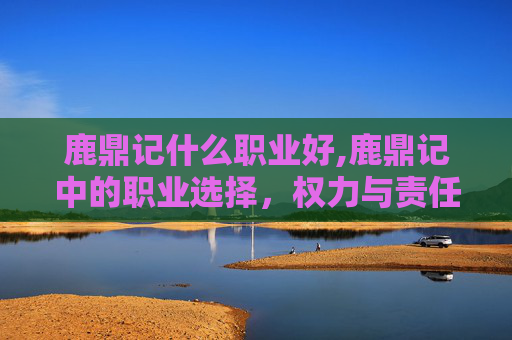 鹿鼎记什么职业好,鹿鼎记中的职业选择，权力与责任的交织