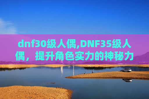 dnf30级人偶,DNF35级人偶，提升角色实力的神秘力量