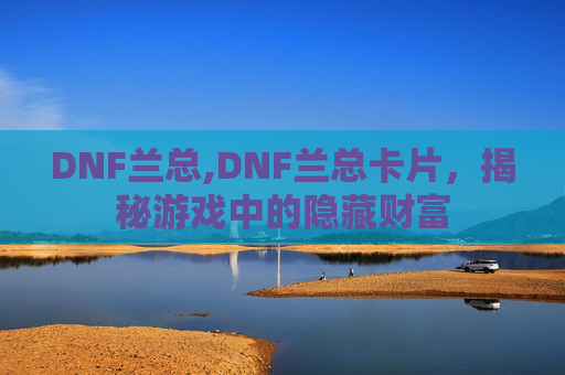 DNF兰总,DNF兰总卡片,揭秘游戏中的隐藏财富 DNF兰总,DNF兰总卡片,揭秘游戏中的隐藏财富