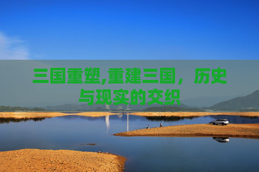 三国重塑,重建三国，历史与现实的交织