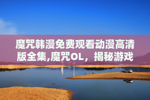 魔咒韩漫免费观看动漫高清版全集,魔咒OL，揭秘游戏中的神秘力量
