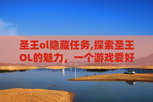 圣王ol隐藏任务,探索圣王OL的魅力，一个游戏爱好者的深度体验