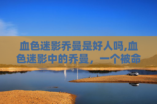 血色迷影乔曼是好人吗,血色迷影中的乔曼，一个被命运捉弄的传奇人物
