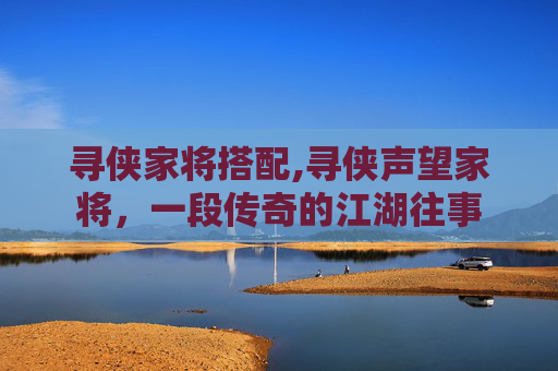 寻侠家将搭配,寻侠声望家将，一段传奇的江湖往事
