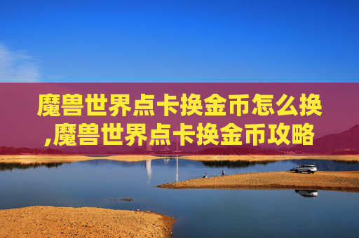 魔兽世界点卡换金币怎么换,魔兽世界点卡换金币攻略，如何高效利用你的游戏货币