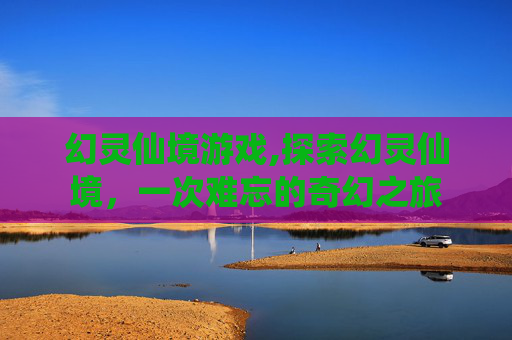 幻灵仙境游戏,探索幻灵仙境，一次难忘的奇幻之旅