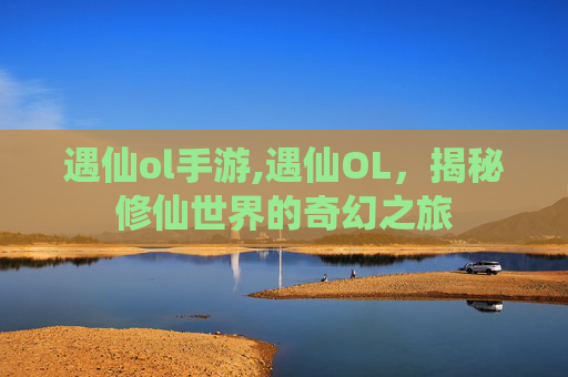 遇仙ol手游,遇仙OL,揭秘修仙世界的奇幻之旅 遇仙ol手游,遇仙OL,揭秘修仙世界的奇幻之旅