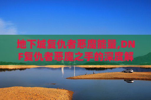 地下城复仇者恶魔能量,DNF复仇者恶魔之手的深度解析