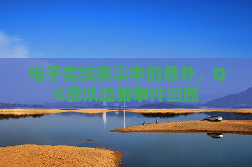 电子竞技赛事中的意外,QG战队退赛事件回顾 电子竞技赛事中的意外,QG战队退赛事件回顾