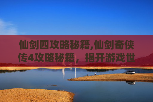 仙剑四攻略秘籍,仙剑奇侠传4攻略秘籍,揭开游戏世界的神秘面纱