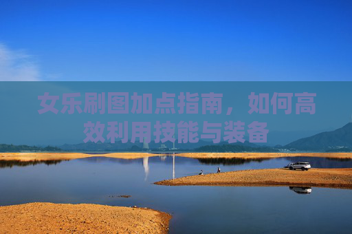 女乐刷图加点指南，如何高效利用技能与装备
