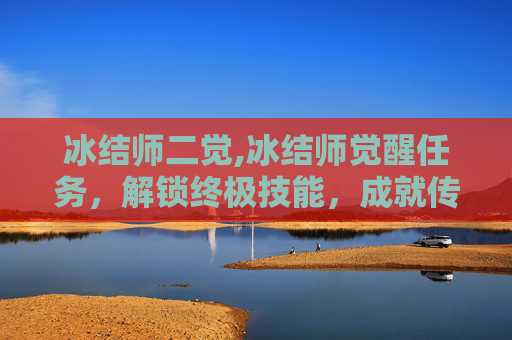 冰结师二觉,冰结师觉醒任务，解锁终极技能，成就传奇之路