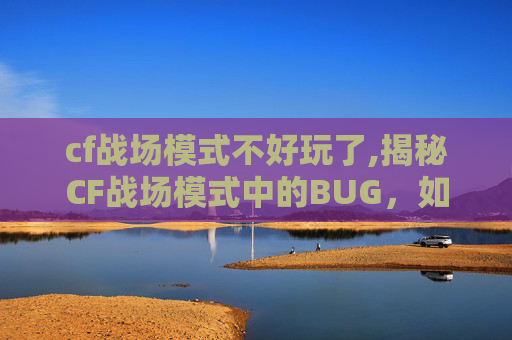 cf战场模式不好玩了,揭秘CF战场模式中的BUG，如何发现与利用？