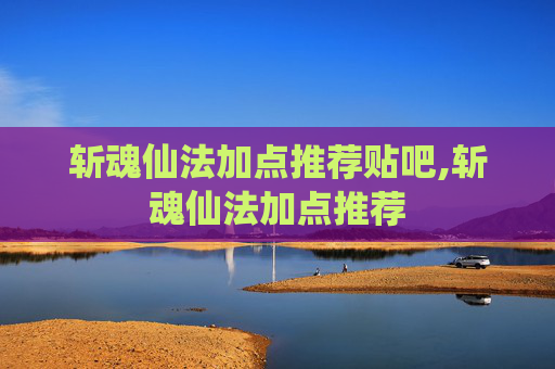 斩魂仙法加点推荐贴吧,斩魂仙法加点推荐 斩魂仙法加点推荐贴吧,斩魂仙法加点推荐