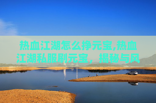 热血江湖怎么挣元宝,热血江湖私服刷元宝，揭秘与风险