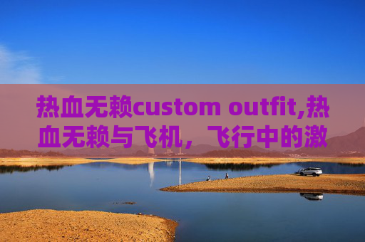 热血无赖custom outfit,热血无赖与飞机，飞行中的激情与挑战