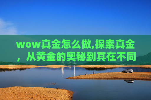 wow真金怎么做,探索真金，从黄金的奥秘到其在不同文化中的地位