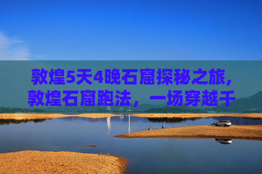 敦煌5天4晚石窟探秘之旅,敦煌石窟跑法，一场穿越千年的艺术之旅