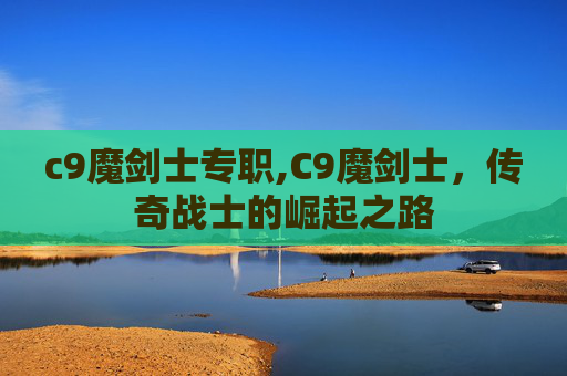 c9魔剑士专职,C9魔剑士，传奇战士的崛起之路
