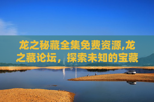 龙之秘藏全集免费资源,龙之藏论坛，探索未知的宝藏，发现自我的力量