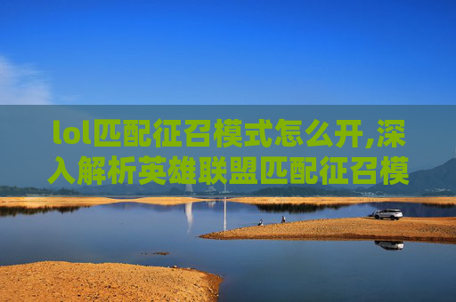 lol匹配征召模式怎么开,深入解析英雄联盟匹配征召模式,策略与技巧 lol匹配征召模式怎么开,深入解析英雄联盟匹配征召模式,策略与技巧
