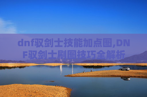 dnf驭剑士技能加点图,DNF驭剑士刷图技巧全解析
