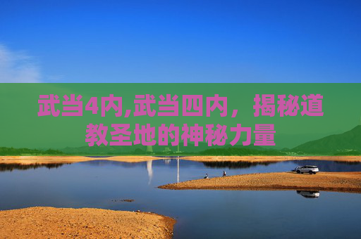 武当4内,武当四内,揭秘道教圣地的神秘力量 武当4内,武当四内,揭秘道教圣地的神秘力量