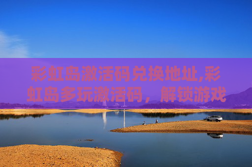彩虹岛激活码兑换地址,彩虹岛多玩激活码，解锁游戏世界的秘密