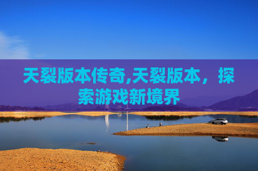 天裂版本传奇,天裂版本，探索游戏新境界