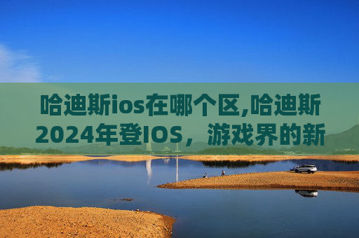 哈迪斯ios在哪个区,哈迪斯2024年登IOS，游戏界的新星即将闪耀登场