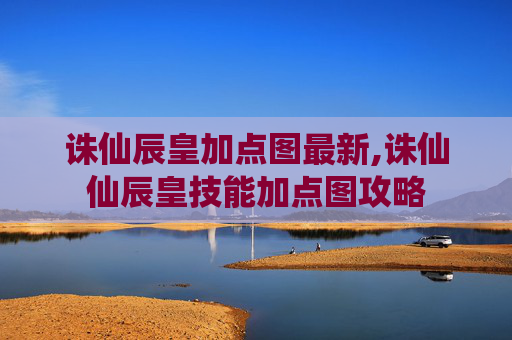 诛仙辰皇加点图最新,诛仙仙辰皇技能加点图攻略