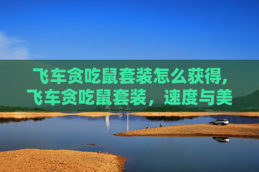 飞车贪吃鼠套装怎么获得,飞车贪吃鼠套装，速度与美味的双重诱惑