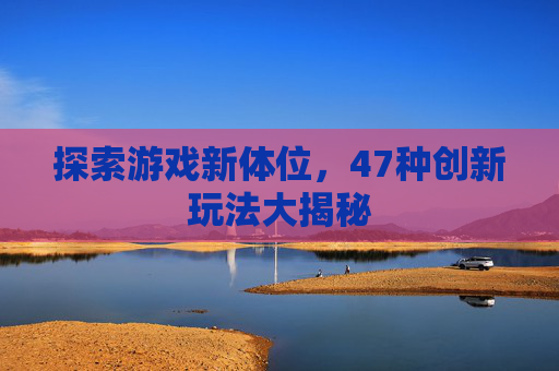 探索游戏新体位，47种创新玩法大揭秘