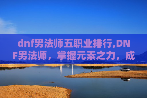 dnf男法师五职业排行,DNF男法师,掌握元素之力,成为游戏高手 dnf男法师五职业排行,DNF男法师,掌握元素之力,成为游戏高手